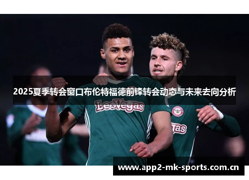 2025夏季转会窗口布伦特福德前锋转会动态与未来去向分析 2025夏季转会窗口布伦特福德前锋转会动态与未来去向分析