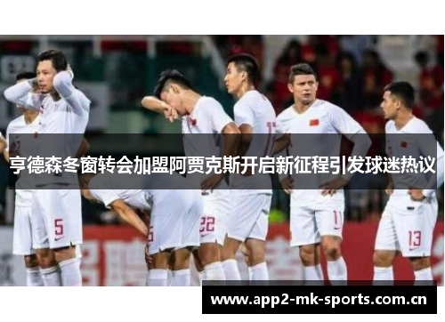 亨德森冬窗转会加盟阿贾克斯开启新征程引发球迷热议 亨德森冬窗转会加盟阿贾克斯开启新征程引发球迷热议