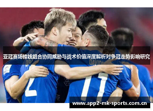 亚冠赛场锋线组合协同威胁与战术价值深度解析对争冠走势影响研究 亚冠赛场锋线组合协同威胁与战术价值深度解析对争冠走势影响研究