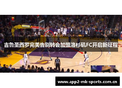 吉鲁圣西罗完美告别转会加盟洛杉矶FC开启新征程 吉鲁圣西罗完美告别转会加盟洛杉矶FC开启新征程